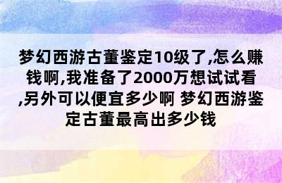 梦幻西游古董鉴定10级了,怎么赚钱啊,我准备了2000万想试试看,另外可以便宜多少啊 梦幻西游鉴定古董最高出多少钱